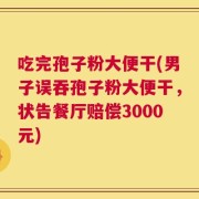 吃完孢子粉大便干(男子误吞孢子粉大便干，状告餐厅赔偿3000元)