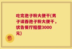吃完孢子粉大便干(男子误吞孢子粉大便干，状告餐厅赔偿3000元)