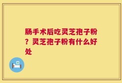 肠手术后吃灵芝孢子粉？灵芝孢子粉有什么好处