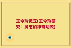 王今玲灵芝(王今玲研究：灵芝的神奇功效)