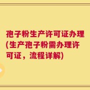 孢子粉生产许可证办理(生产孢子粉需办理许可证，流程详解)