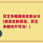 灵芝多糖提高皮肤水分(提高皮肤保湿，灵芝多糖功不可没！)
