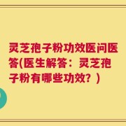 灵芝孢子粉功效医问医答(医生解答：灵芝孢子粉有哪些功效？)