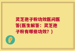 灵芝孢子粉功效医问医答(医生解答：灵芝孢子粉有哪些功效？)