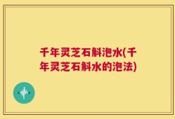 千年灵芝石斛泡水(千年灵芝石斛水的泡法)