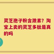 灵芝孢子粉含激素？淘宝上卖的灵芝多肽是真的吗
