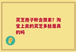 灵芝孢子粉含激素？淘宝上卖的灵芝多肽是真的吗