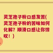 灵芝孢子粉口感发苦(灵芝孢子粉的苦味如何化解？顺滑口感让你惊叹！)