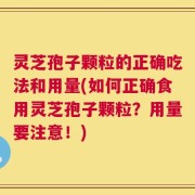 灵芝孢子颗粒的正确吃法和用量(如何正确食用灵芝孢子颗粒？用量要注意！)