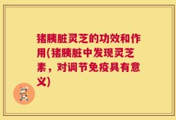 猪胰脏灵芝的功效和作用(猪胰脏中发现灵芝素，对调节免疫具有意义)