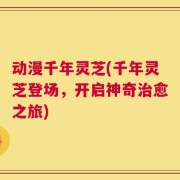 动漫千年灵芝(千年灵芝登场，开启神奇治愈之旅)