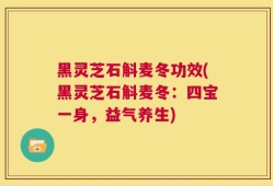 黑灵芝石斛麦冬功效(黑灵芝石斛麦冬：四宝一身，益气养生)