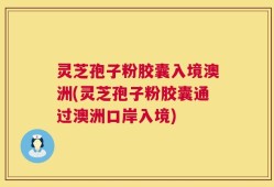 灵芝孢子粉胶囊入境澳洲(灵芝孢子粉胶囊通过澳洲口岸入境)