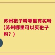 苏州孢子粉哪里有买呀(苏州哪里可以买孢子粉？)