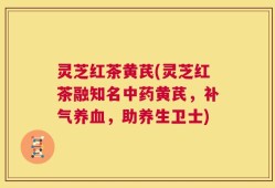 灵芝红茶黄芪(灵芝红茶融知名中药黄芪，补气养血，助养生卫士)