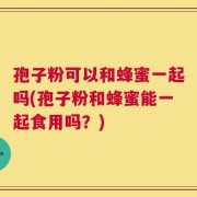 孢子粉可以和蜂蜜一起吗(孢子粉和蜂蜜能一起食用吗？)