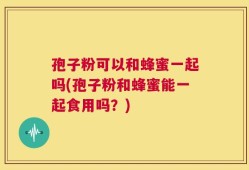 孢子粉可以和蜂蜜一起吗(孢子粉和蜂蜜能一起食用吗？)