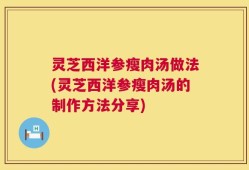 灵芝西洋参瘦肉汤做法(灵芝西洋参瘦肉汤的制作方法分享)