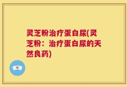 灵芝粉治疗蛋白尿(灵芝粉：治疗蛋白尿的天然良药)