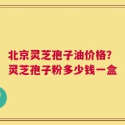 北京灵芝孢子油价格？灵芝孢子粉多少钱一盒