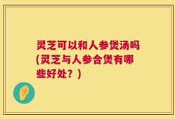 灵芝可以和人参煲汤吗(灵芝与人参合煲有哪些好处？)