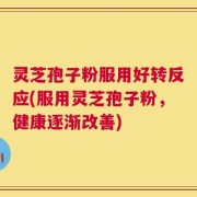 灵芝孢子粉服用好转反应(服用灵芝孢子粉，健康逐渐改善)