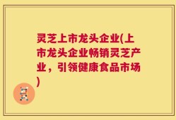 灵芝上市龙头企业(上市龙头企业畅销灵芝产业，引领健康食品市场)