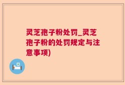 灵芝孢子粉处罚_灵芝孢子粉的处罚规定与注意事项)