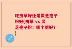 吃虫草好还是灵芝孢子粉好(虫草 vs 灵芝孢子粉：哪个更好？)
