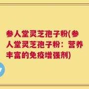 参人堂灵芝孢子粉(参人堂灵芝孢子粉：营养丰富的免疫增强剂)