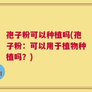 孢子粉可以种植吗(孢子粉：可以用于植物种植吗？)