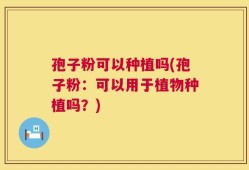 孢子粉可以种植吗(孢子粉：可以用于植物种植吗？)