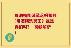 用酒精能洗灵芝吗视频(用酒精洗灵芝？这是真的吗？  视频解析)