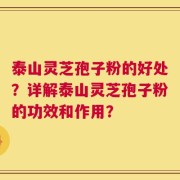 泰山灵芝孢子粉的好处？详解泰山灵芝孢子粉的功效和作用？