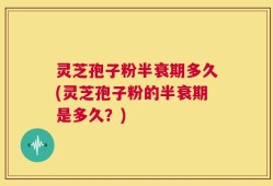 灵芝孢子粉半衰期多久(灵芝孢子粉的半衰期是多久？)
