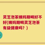 灵芝泡茶姨妈期喝好不好(姨妈期喝灵芝泡茶有益健康吗？)