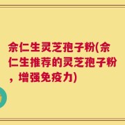 佘仁生灵芝孢子粉(佘仁生推荐的灵芝孢子粉，增强免疫力)