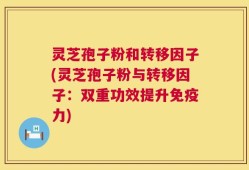 灵芝孢子粉和转移因子(灵芝孢子粉与转移因子：双重功效提升免疫力)