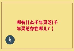 哪有什么千年灵芝(千年灵芝存在哪儿？)
