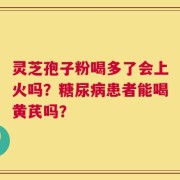 灵芝孢子粉喝多了会上火吗？糖尿病患者能喝黄芪吗？