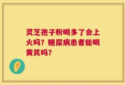 灵芝孢子粉喝多了会上火吗？糖尿病患者能喝黄芪吗？