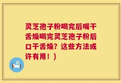 灵芝孢子粉喝完后嘴干舌燥喝完灵芝孢子粉后口干舌燥？这些方法或许有用！)