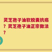 灵芝孢子油软胶囊抗癌？灵芝孢子油正宗做法？
