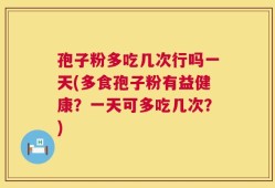 孢子粉多吃几次行吗一天(多食孢子粉有益健康？一天可多吃几次？)