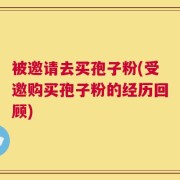 被邀请去买孢子粉(受邀购买孢子粉的经历回顾)