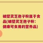 破壁灵芝孢子粉属于食品(破壁灵芝孢子粉：健康可食用的营养品)