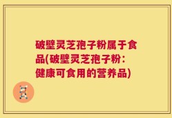 破壁灵芝孢子粉属于食品(破壁灵芝孢子粉：健康可食用的营养品)