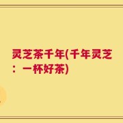 灵芝茶千年(千年灵芝：一杯好茶)