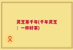 灵芝茶千年(千年灵芝：一杯好茶)