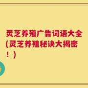灵芝养殖广告词语大全(灵芝养殖秘诀大揭密！)